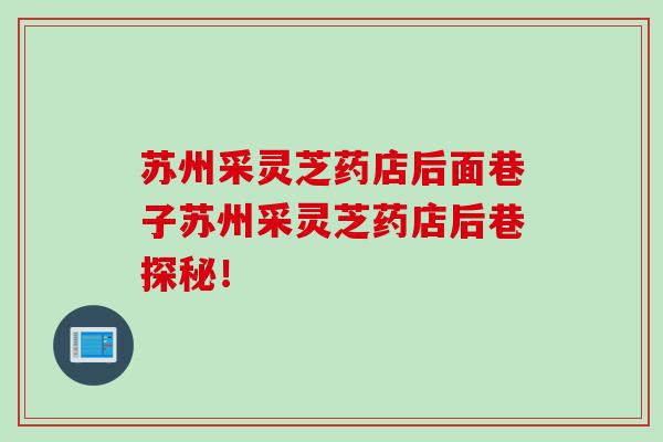苏州采灵芝药店后面巷子苏州采灵芝药店后巷探秘！