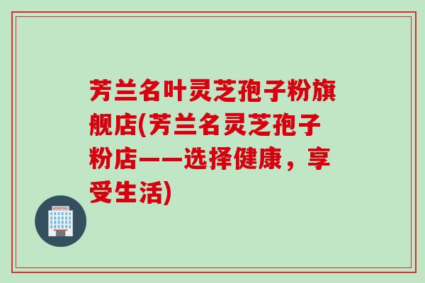 芳兰名叶灵芝孢子粉旗舰店(芳兰名灵芝孢子粉店——选择健康，享受生活)