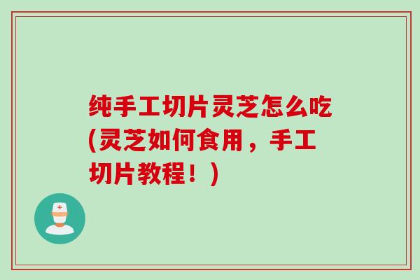 纯手工切片灵芝怎么吃(灵芝如何食用，手工切片教程！)