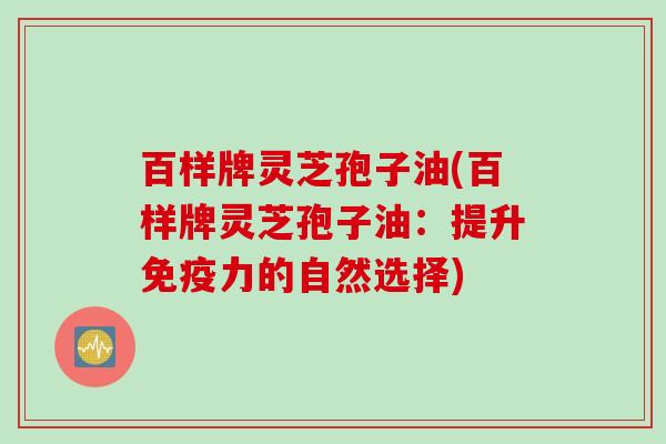 百样牌灵芝孢子油(百样牌灵芝孢子油：提升免疫力的自然选择)