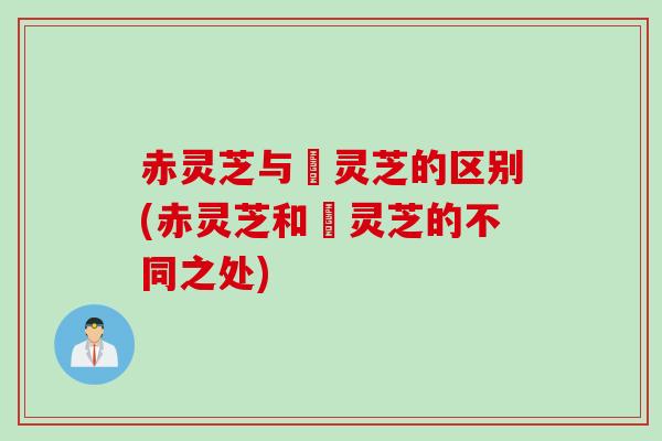 赤灵芝与焄灵芝的区别(赤灵芝和焄灵芝的不同之处)