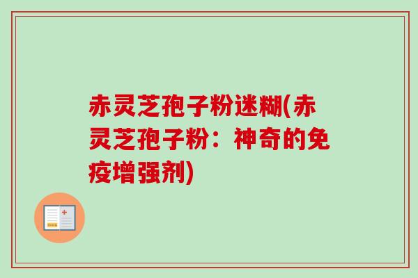 赤灵芝孢子粉迷糊(赤灵芝孢子粉：神奇的免疫增强剂)
