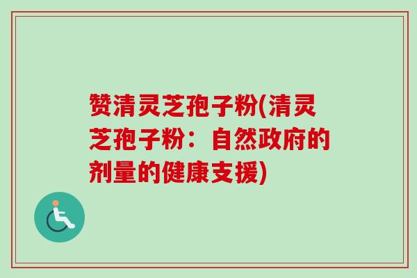 赞清灵芝孢子粉(清灵芝孢子粉：自然政府的剂量的健康支援)