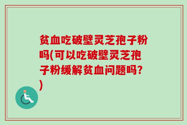 贫血吃破壁灵芝孢子粉吗(可以吃破壁灵芝孢子粉缓解贫血问题吗？)