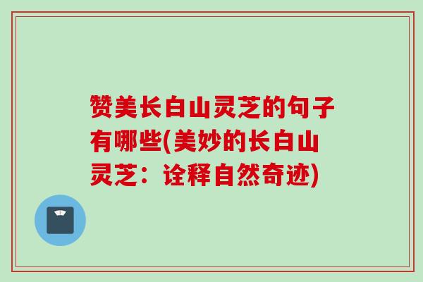 赞美长白山灵芝的句子有哪些(美妙的长白山灵芝：诠释自然奇迹)