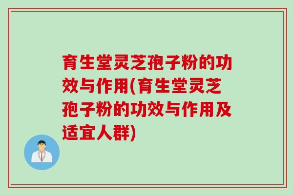 育生堂灵芝孢子粉的功效与作用(育生堂灵芝孢子粉的功效与作用及适宜人群)