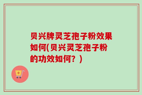 贝兴牌灵芝孢子粉效果如何(贝兴灵芝孢子粉的功效如何？)