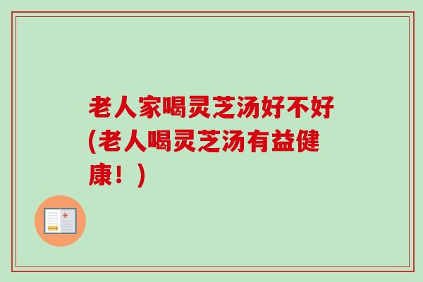 老人家喝灵芝汤好不好(老人喝灵芝汤有益健康！)