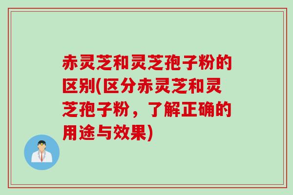 赤灵芝和灵芝孢子粉的区别(区分赤灵芝和灵芝孢子粉，了解正确的用途与效果)
