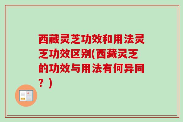 西藏灵芝功效和用法灵芝功效区别(西藏灵芝的功效与用法有何异同？)