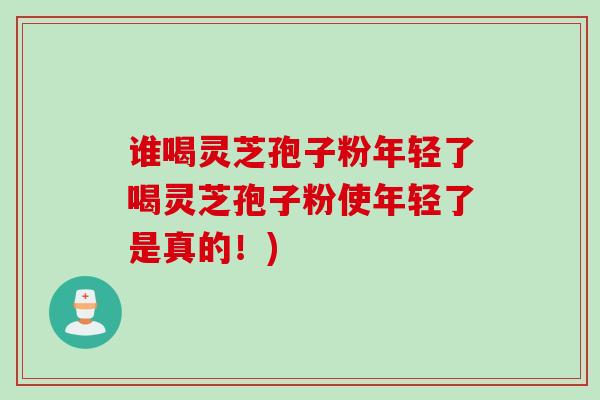 谁喝灵芝孢子粉年轻了喝灵芝孢子粉使年轻了是真的！)