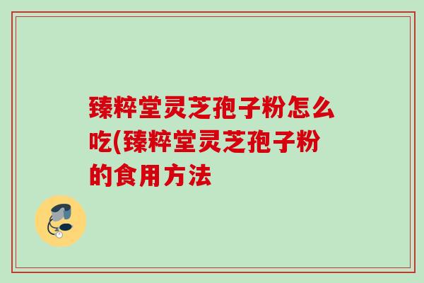 臻粹堂灵芝孢子粉怎么吃(臻粹堂灵芝孢子粉的食用方法