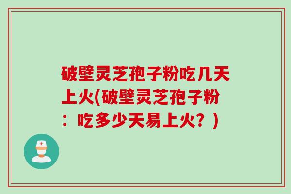 破壁灵芝孢子粉吃几天上火(破壁灵芝孢子粉：吃多少天易上火？)