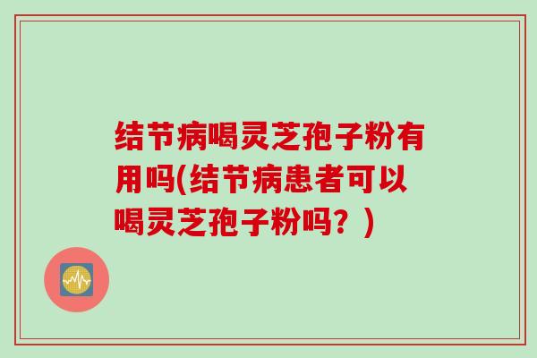 结节病喝灵芝孢子粉有用吗(结节病患者可以喝灵芝孢子粉吗？)