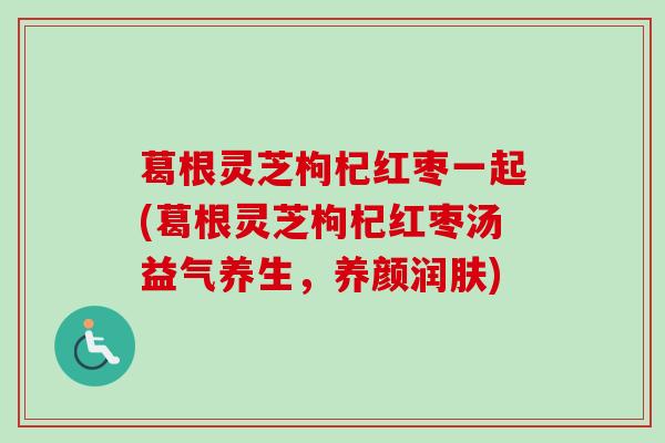 葛根灵芝枸杞红枣一起(葛根灵芝枸杞红枣汤益气养生，养颜润肤)