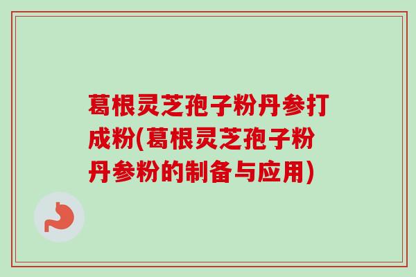 葛根灵芝孢子粉丹参打成粉(葛根灵芝孢子粉丹参粉的制备与应用)