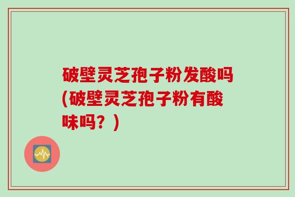 破壁灵芝孢子粉发酸吗(破壁灵芝孢子粉有酸味吗？)