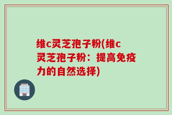 维c灵芝孢子粉(维c灵芝孢子粉：提高免疫力的自然选择)