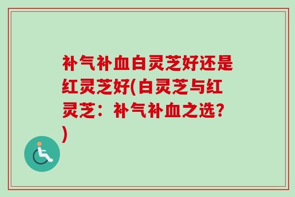 补气补血白灵芝好还是红灵芝好(白灵芝与红灵芝：补气补血之选？)