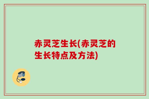 赤灵芝生长(赤灵芝的生长特点及方法)