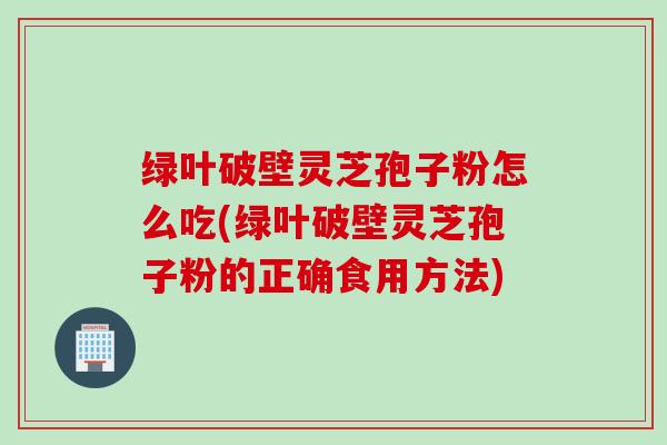 绿叶破壁灵芝孢子粉怎么吃(绿叶破壁灵芝孢子粉的正确食用方法)
