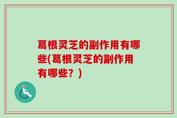 葛根灵芝的副作用有哪些(葛根灵芝的副作用有哪些？)