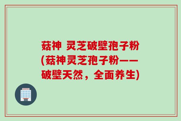 菇神 灵芝破壁孢子粉(菇神灵芝孢子粉——破壁天然，全面养生)