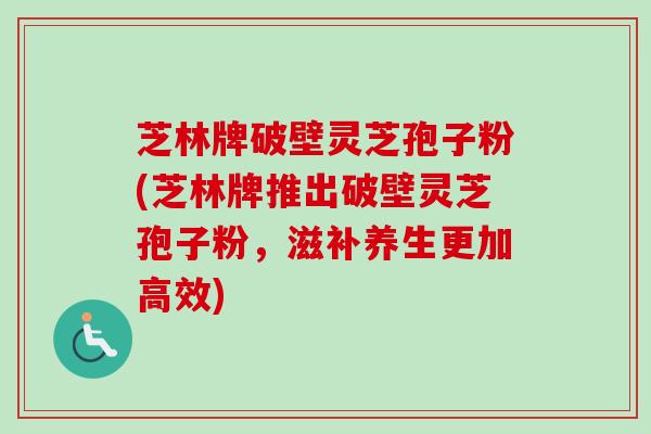 芝林牌破壁灵芝孢子粉(芝林牌推出破壁灵芝孢子粉，滋补养生更加高效)