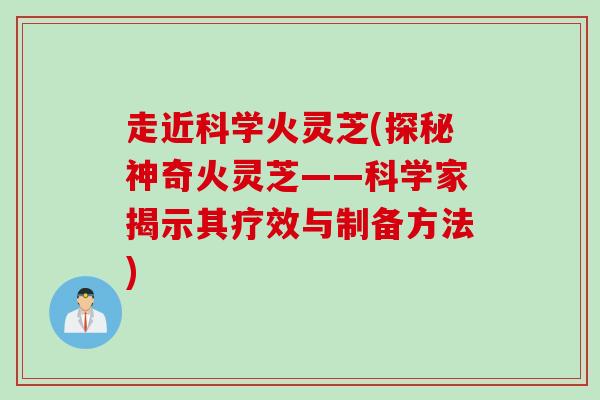 走近科学火灵芝(探秘神奇火灵芝——科学家揭示其疗效与制备方法)