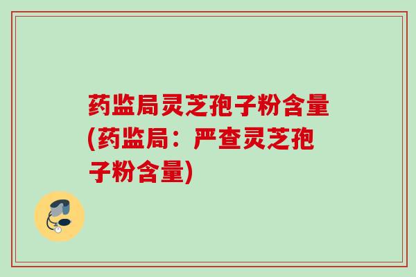 药监局灵芝孢子粉含量(药监局：严查灵芝孢子粉含量)