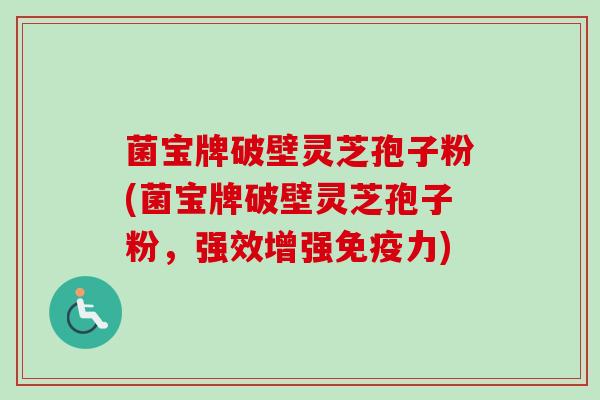 菌宝牌破壁灵芝孢子粉(菌宝牌破壁灵芝孢子粉，强效增强免疫力)