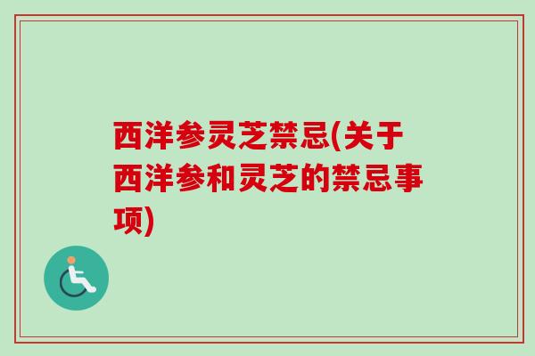 西洋参灵芝禁忌(关于西洋参和灵芝的禁忌事项)