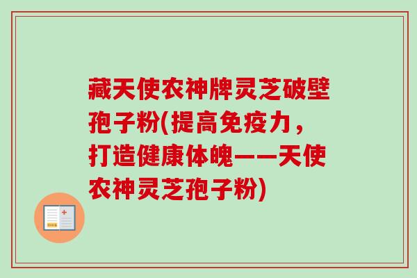 藏天使农神牌灵芝破壁孢子粉(提高免疫力，打造健康体魄——天使农神灵芝孢子粉)