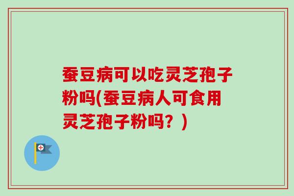 蚕豆可以吃灵芝孢子粉吗(蚕豆人可食用灵芝孢子粉吗？)