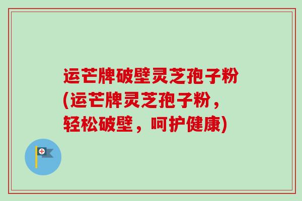 运芒牌破壁灵芝孢子粉(运芒牌灵芝孢子粉，轻松破壁，呵护健康)