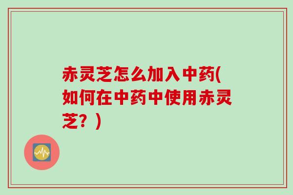 赤灵芝怎么加入(如何在中使用赤灵芝？)