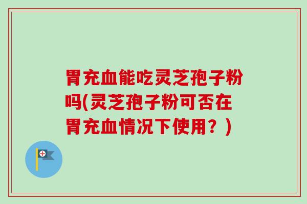 胃充能吃灵芝孢子粉吗(灵芝孢子粉可否在胃充情况下使用？)