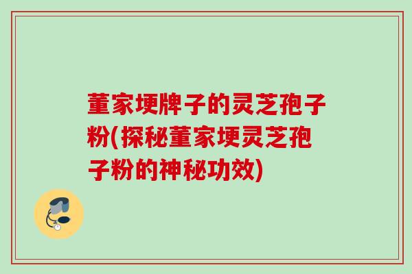 董家埂牌子的灵芝孢子粉(探秘董家埂灵芝孢子粉的神秘功效)