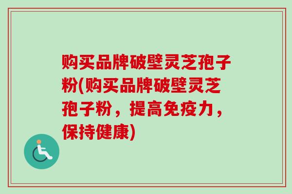 购买品牌破壁灵芝孢子粉(购买品牌破壁灵芝孢子粉，提高免疫力，保持健康)