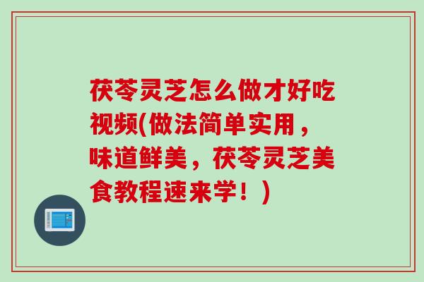 茯苓灵芝怎么做才好吃视频(做法简单实用，味道鲜美，茯苓灵芝美食教程速来学！)