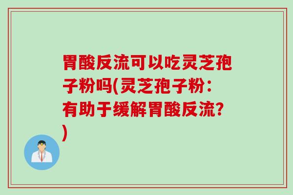 胃酸反流可以吃灵芝孢子粉吗(灵芝孢子粉：有助于缓解胃酸反流？)