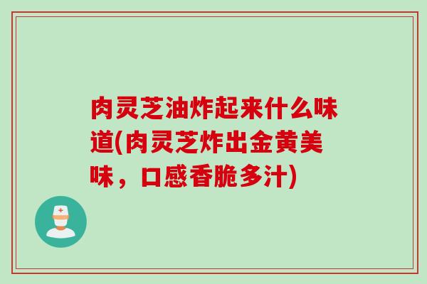 肉灵芝油炸起来什么味道(肉灵芝炸出金黄美味，口感香脆多汁)