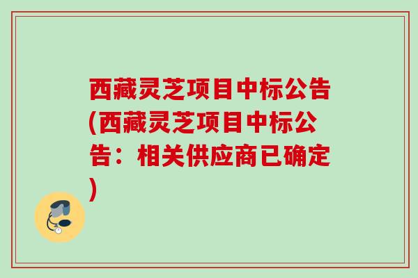 西藏灵芝项目中标公告(西藏灵芝项目中标公告：相关供应商已确定)