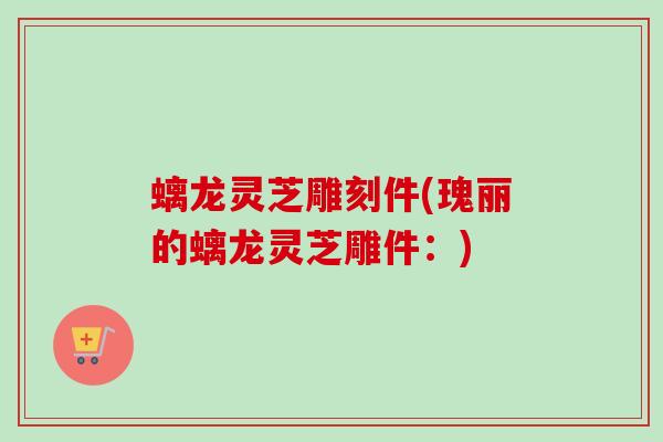 螭龙灵芝雕刻件(瑰丽的螭龙灵芝雕件：)