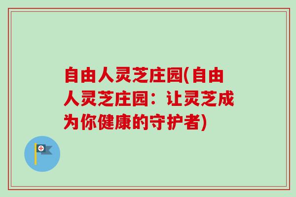 自由人灵芝庄园(自由人灵芝庄园：让灵芝成为你健康的守护者)