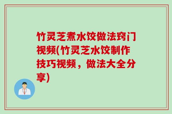 竹灵芝煮水饺做法窍门视频(竹灵芝水饺制作技巧视频，做法大全分享)