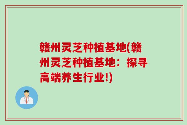 赣州灵芝种植基地(赣州灵芝种植基地：探寻高端养生行业!)