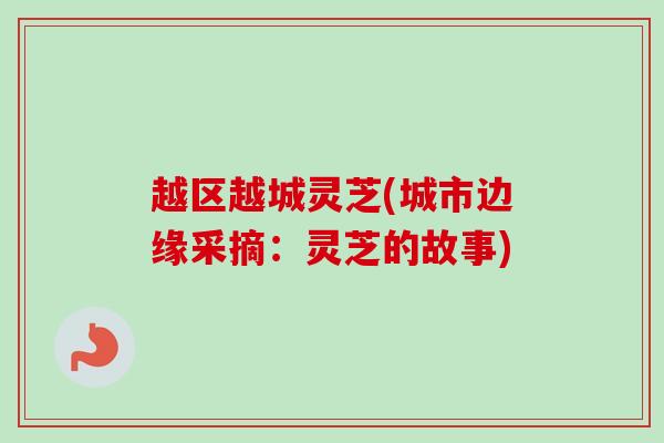 越区越城灵芝(城市边缘采摘：灵芝的故事)