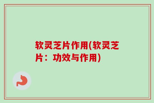 软灵芝片作用(软灵芝片：功效与作用)