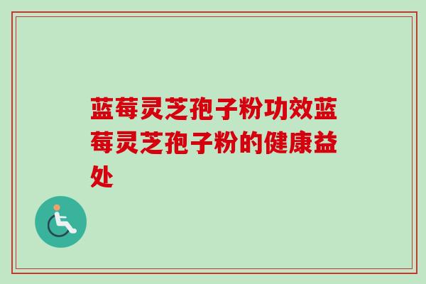 蓝莓灵芝孢子粉功效蓝莓灵芝孢子粉的健康益处